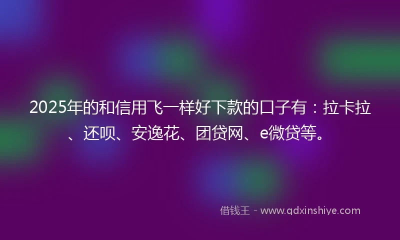 2025年的和信用飞一样好下款的口子有：拉卡拉、还呗、安逸花、团贷网、e微贷等。