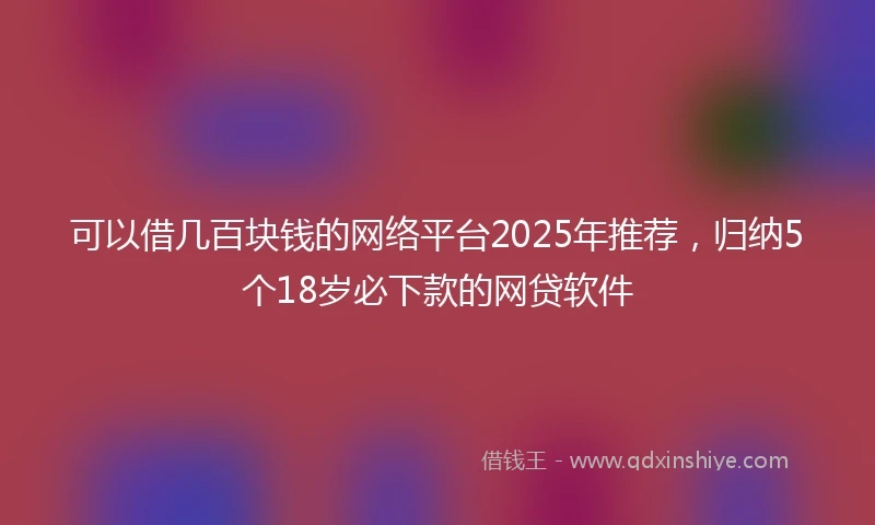 可以借几百块钱的网络平台2025年推荐，归纳5个18岁必下款的网贷软件