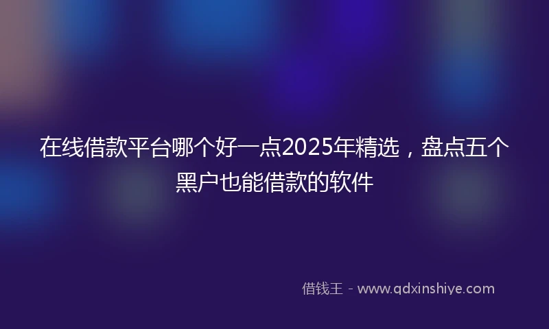 在线借款平台哪个好一点2025年精选，盘点五个黑户也能借款的软件