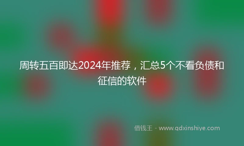 周转五百即达2024年推荐，汇总5个不看负债和征信的软件