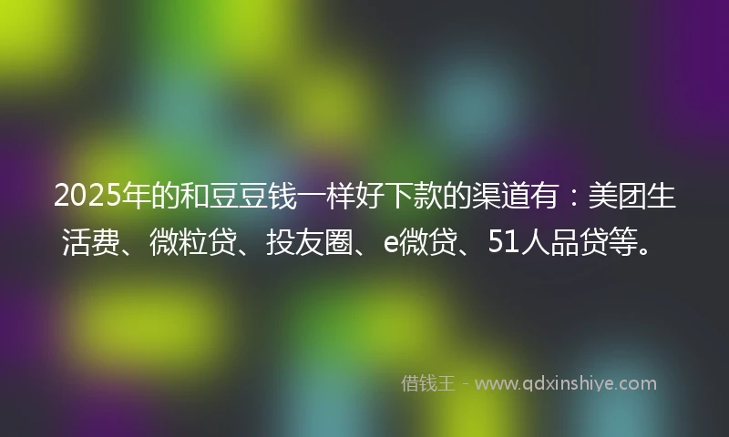 2025年的和豆豆钱一样好下款的渠道有：美团生活费、微粒贷、投友圈、e微贷、51人品贷等。