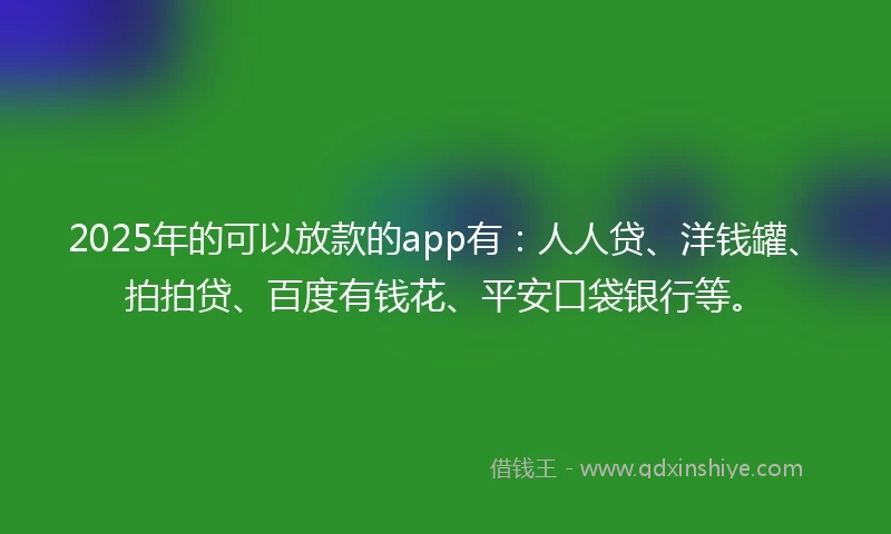 2025年的可以放款的app有：人人贷、洋钱罐、拍拍贷、百度有钱花、平安口袋银行等。
