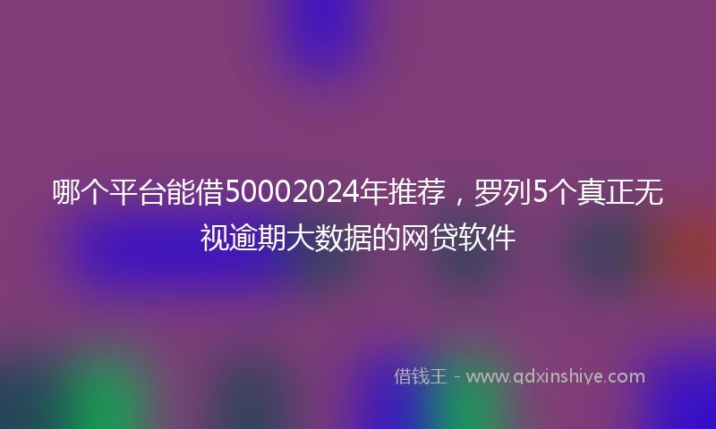哪个平台能借50002024年推荐，罗列5个真正无视逾期大数据的网贷软件