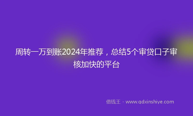 周转一万到账2024年推荐，总结5个审贷口子审核加快的平台