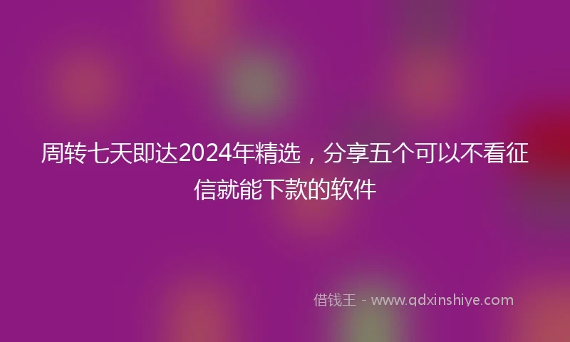 周转七天即达2024年精选，分享五个可以不看征信就能下款的软件
