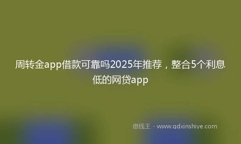 周转金app借款可靠吗2025年推荐，整合5个利息低的网贷app