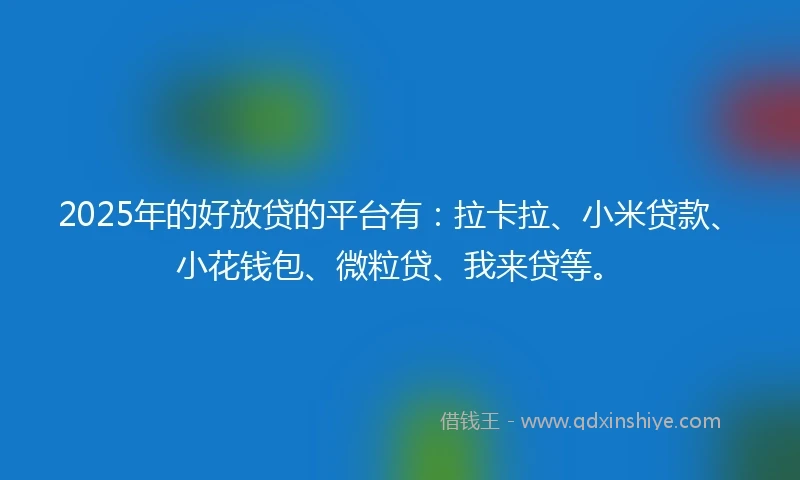 2025年的好放贷的平台有：拉卡拉、小米贷款、小花钱包、微粒贷、我来贷等。
