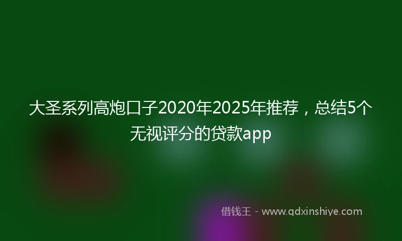 大圣系列高炮口子2020年2025年推荐，总结5个无视评分的贷款app