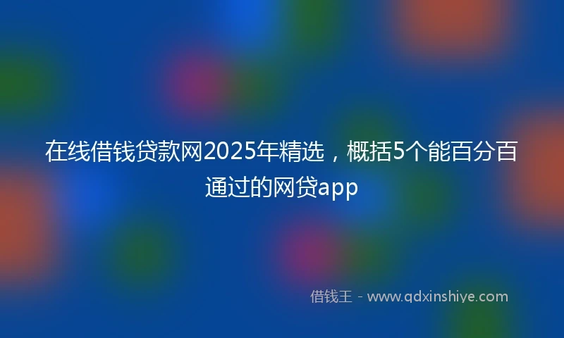 在线借钱贷款网2025年精选，概括5个能百分百通过的网贷app