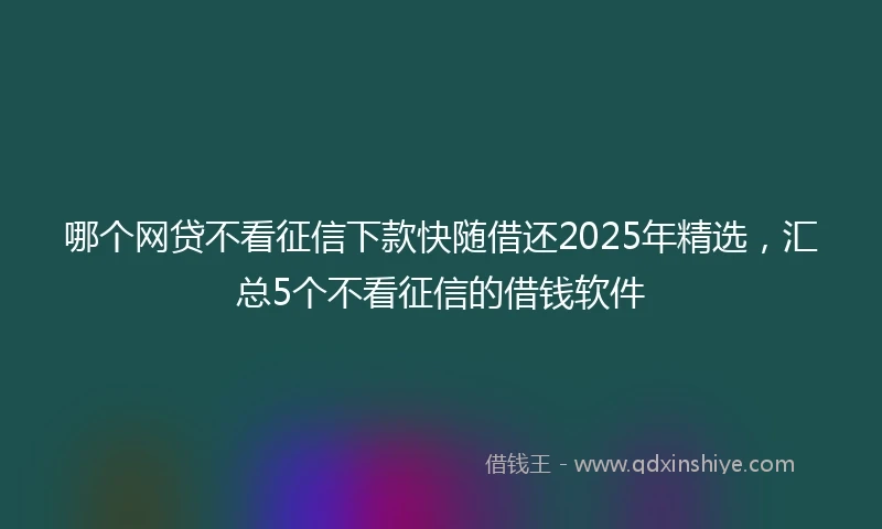 哪个网贷不看征信下款快随借还2025年精选，汇总5个不看征信的借钱软件