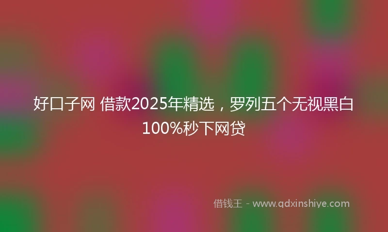 好口子网 借款2025年精选，罗列五个无视黑白100%秒下网贷