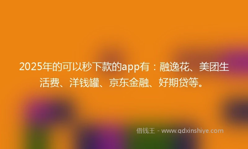 2025年的可以秒下款的app有：融逸花、美团生活费、洋钱罐、京东金融、好期贷等。