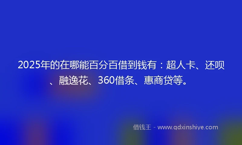 2025年的在哪能百分百借到钱有：超人卡、还呗、融逸花、360借条、惠商贷等。