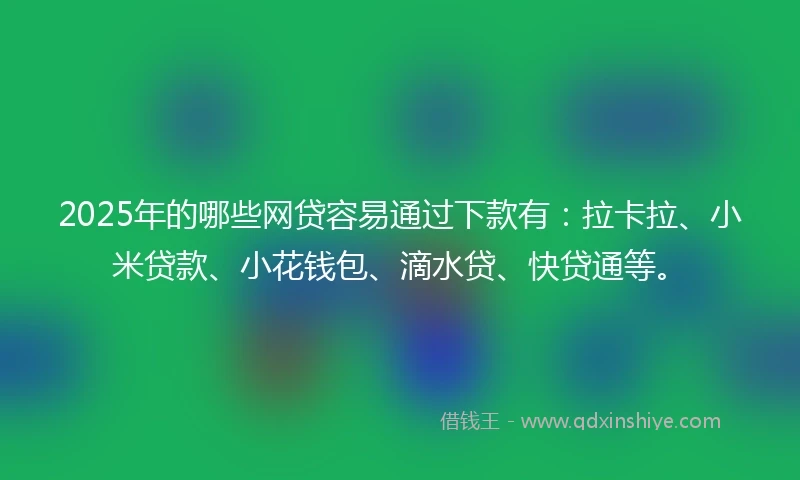 2025年的哪些网贷容易通过下款有：拉卡拉、小米贷款、小花钱包、滴水贷、快贷通等。