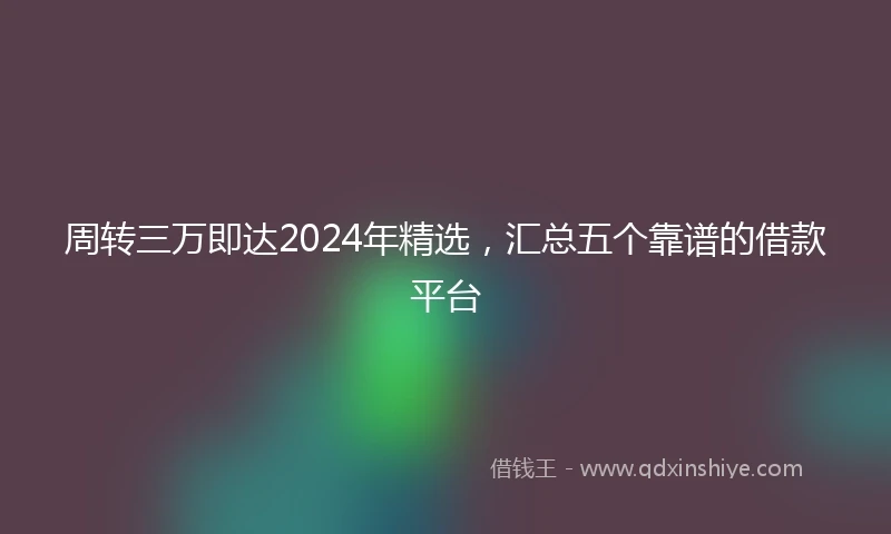周转三万即达2024年精选，汇总五个靠谱的借款平台