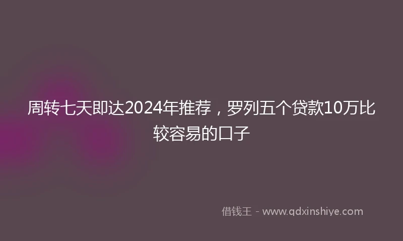 周转七天即达2024年推荐，罗列五个贷款10万比较容易的口子