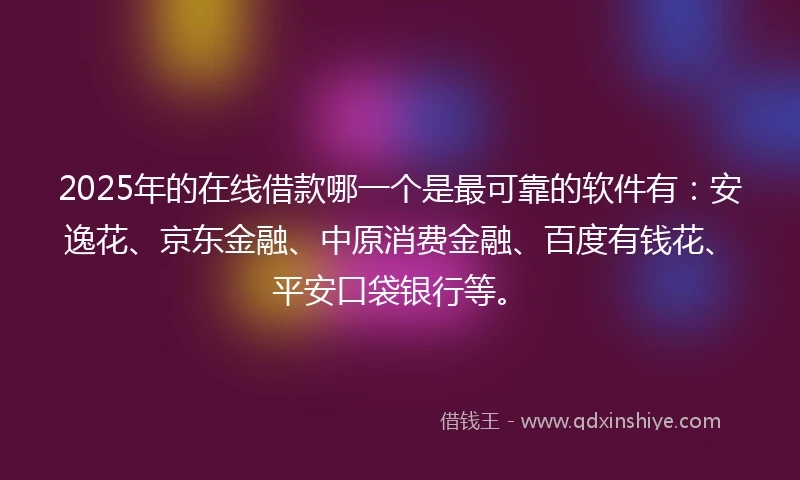 2025年的在线借款哪一个是最可靠的软件有：安逸花、京东金融、中原消费金融、百度有钱花、平安口袋银行等。