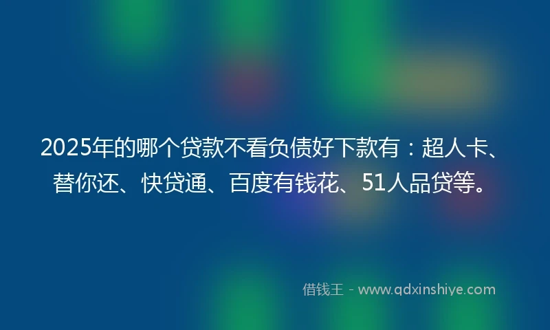 2025年的哪个贷款不看负债好下款有：超人卡、替你还、快贷通、百度有钱花、51人品贷等。