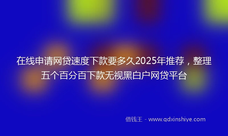 在线申请网贷速度下款要多久2025年推荐，整理五个百分百下款无视黑白户网贷平台
