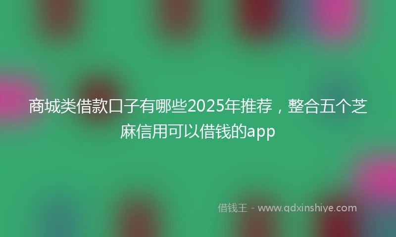 商城类借款口子有哪些2025年推荐，整合五个芝麻信用可以借钱的app