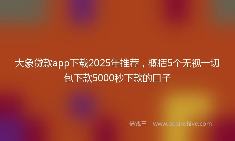 大象贷款app下载2025年推荐，概括5个无视一切包下款5000秒下款的口子