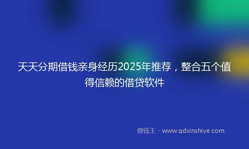 天天分期借钱亲身经历2025年推荐，整合五个值得信赖的借贷软件