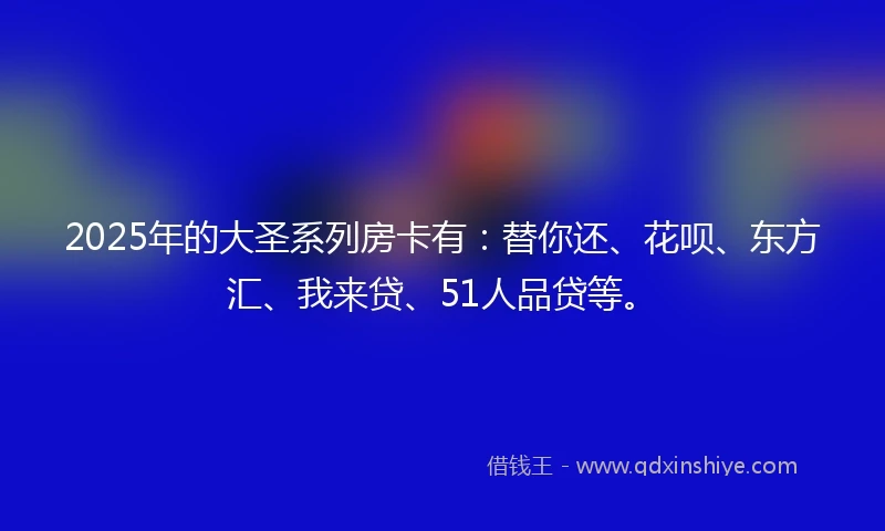 2025年的大圣系列房卡有：替你还、花呗、东方汇、我来贷、51人品贷等。