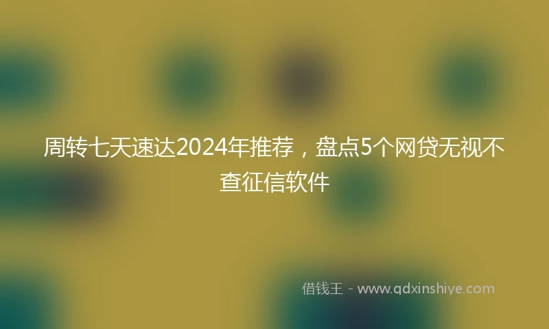 周转七天速达2024年推荐，盘点5个网贷无视不查征信软件