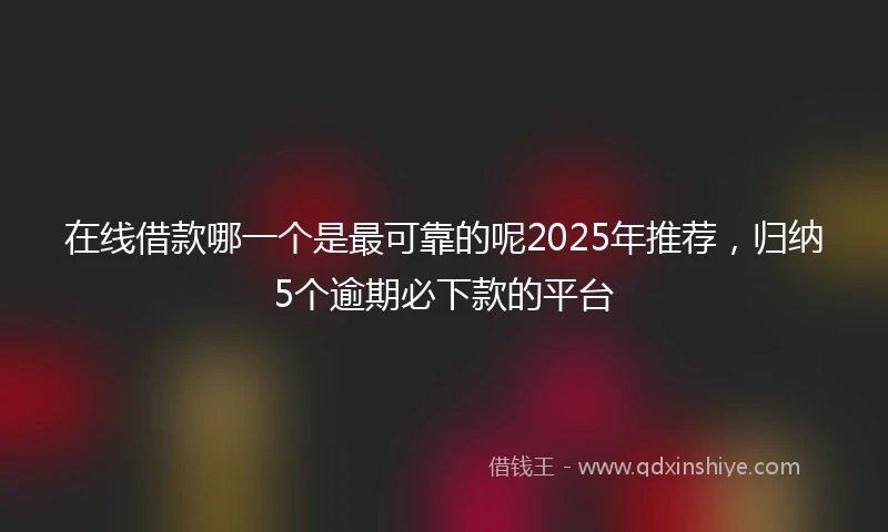 在线借款哪一个是最可靠的呢2025年推荐，归纳5个逾期必下款的平台