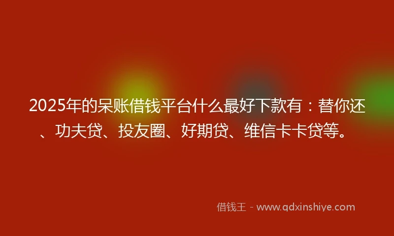 2025年的呆账借钱平台什么最好下款有:替你还、功夫贷、投友圈、好期贷、维信卡卡贷等。