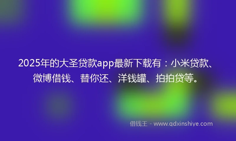 2025年的大圣贷款app最新下载有：小米贷款、微博借钱、替你还、洋钱罐、拍拍贷等。