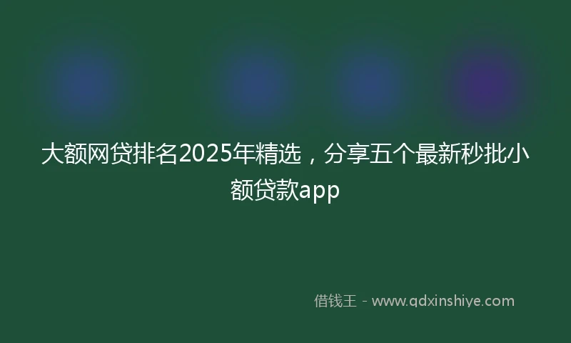 大额网贷排名2025年精选，分享五个最新秒批小额贷款app