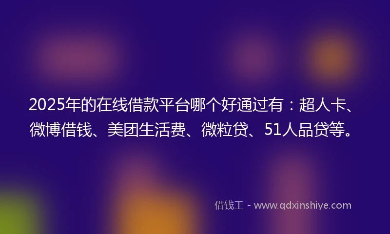 2025年的在线借款平台哪个好通过有：超人卡、微博借钱、美团生活费、微粒贷、51人品贷等。
