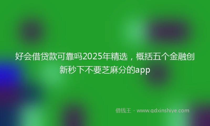 好会借贷款可靠吗2025年精选，概括五个金融创新秒下不要芝麻分的app
