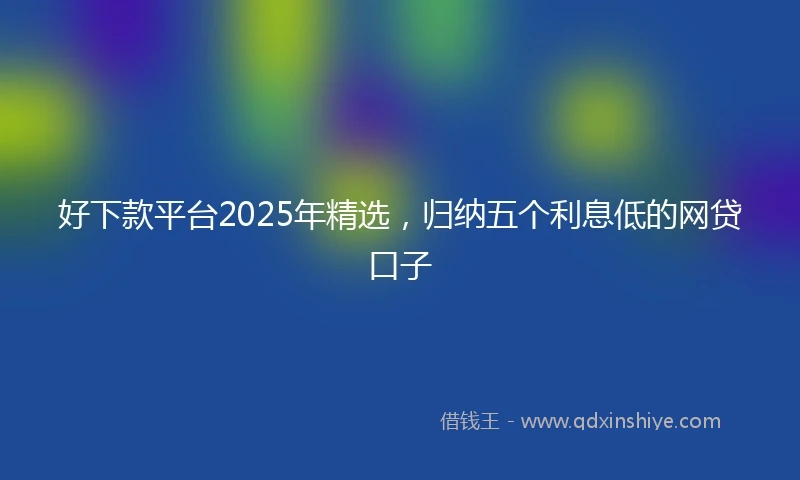 好下款平台2025年精选，归纳五个利息低的网贷口子