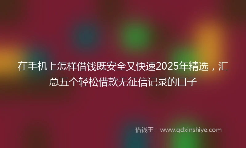 在手机上怎样借钱既安全又快速2025年精选,汇总五个轻松借款无征信记录的口子