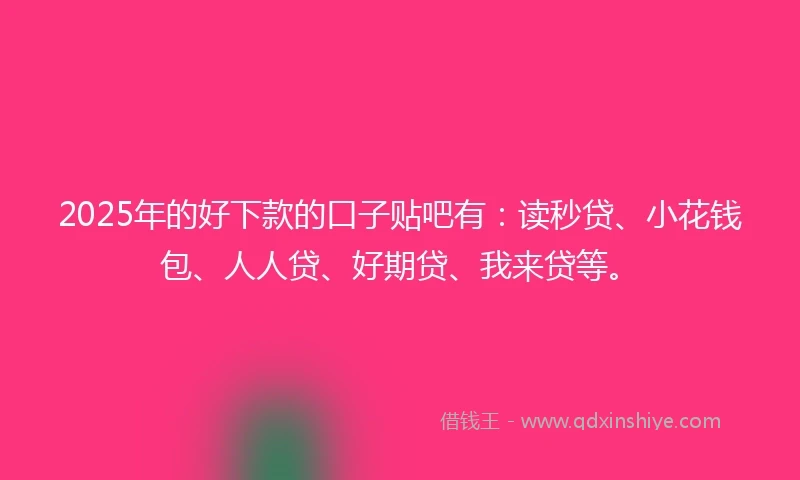 2025年的好下款的口子贴吧有：读秒贷、小花钱包、人人贷、好期贷、我来贷等。