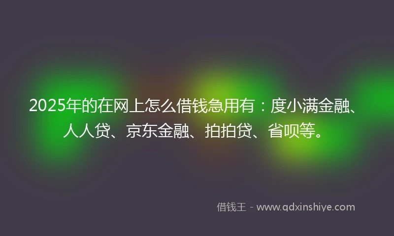 2025年的在网上怎么借钱急用有：度小满金融、人人贷、京东金融、拍拍贷、省呗等。