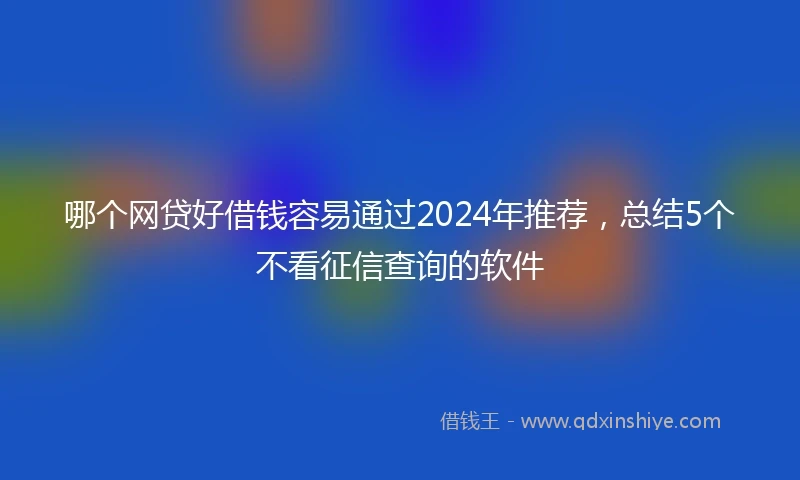 哪个网贷好借钱容易通过2024年推荐，总结5个不看征信查询的软件