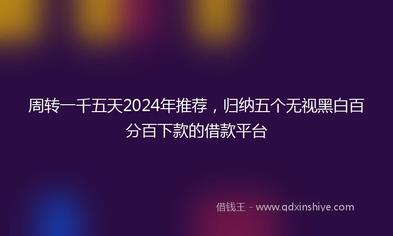 周转一千五天2024年推荐,归纳五个无视黑白百分百下款的借款平台