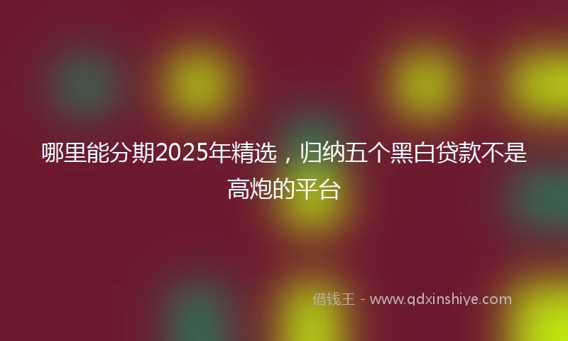 哪里能分期2025年精选，归纳五个黑白贷款不是高炮的平台
