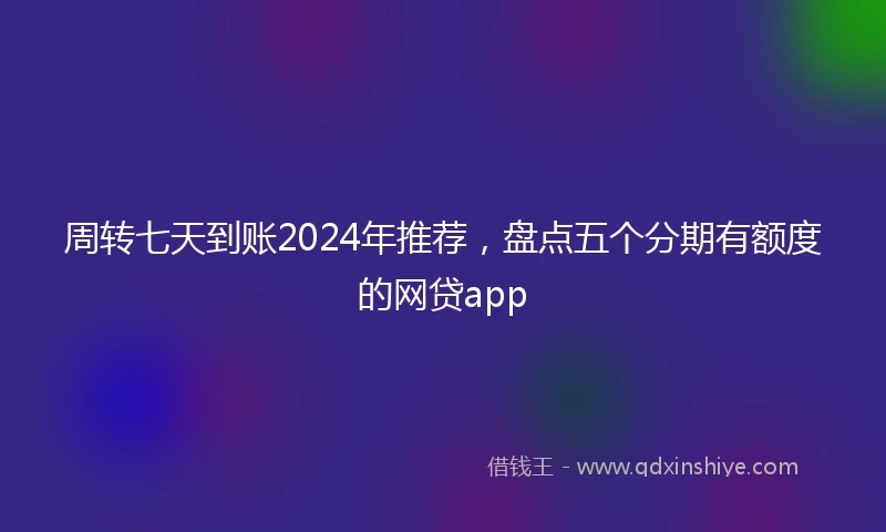 周转七天到账2024年推荐，盘点五个分期有额度的网贷app