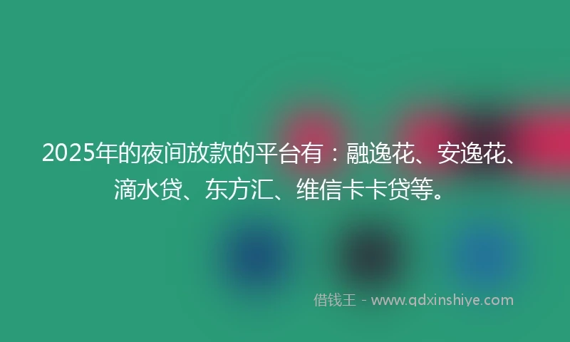 2025年的夜间放款的平台有：融逸花、安逸花、滴水贷、东方汇、维信卡卡贷等。