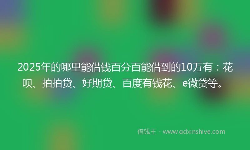 2025年的哪里能借钱百分百能借到的10万有：花呗、拍拍贷、好期贷、百度有钱花、e微贷等。