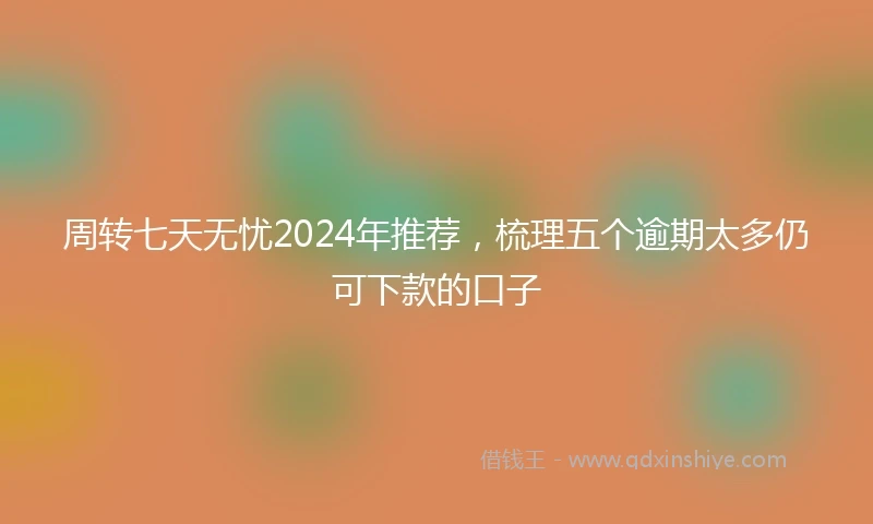 周转七天无忧2024年推荐，梳理五个逾期太多仍可下款的口子