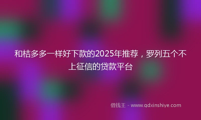 和桔多多一样好下款的2025年推荐，罗列五个不上征信的贷款平台