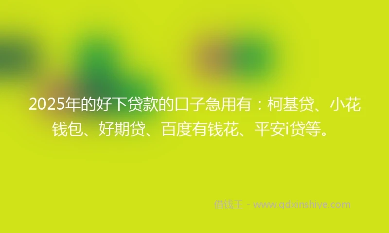 2025年的好下贷款的口子急用有：柯基贷、小花钱包、好期贷、百度有钱花、平安i贷等。