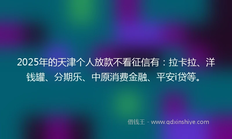 2025年的天津个人放款不看征信有：拉卡拉、洋钱罐、分期乐、中原消费金融、平安i贷等。