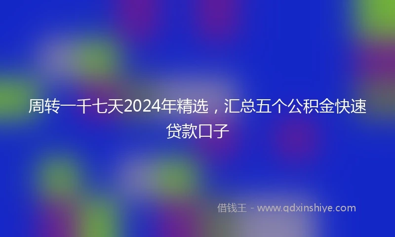 周转一千七天2024年精选,汇总五个公积金快速贷款口子