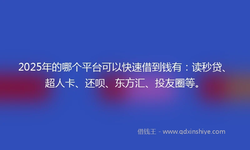 2025年的哪个平台可以快速借到钱有：读秒贷、超人卡、还呗、东方汇、投友圈等。
